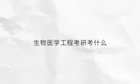 生物医学工程考研考什么(生物医学工程考研考什么学校以及考试科目)