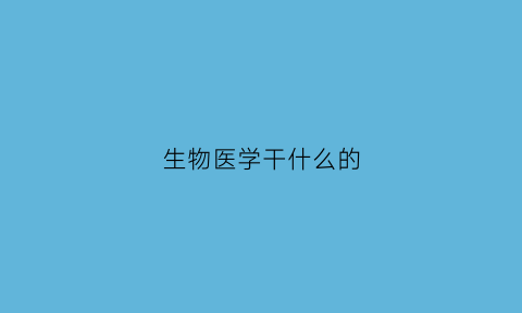 生物医学干什么的(生物医学干什么的啊)