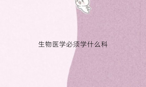 生物医学必须学什么科(生物医学干什么)