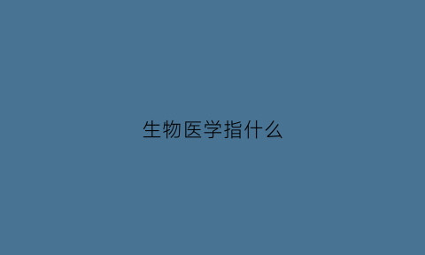 生物医学指什么(生物医学是学什么的)