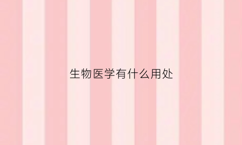 生物医学有什么用处(生物医学有什么用处和意义)