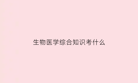 生物医学综合知识考什么(生物医学基础综合)