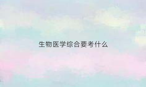 生物医学综合要考什么(生物医学工程综合考什么)