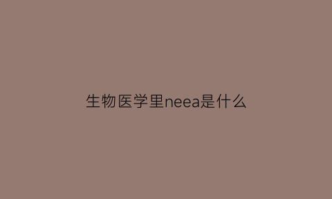 生物医学里neea是什么(生物医学英语怎么说)