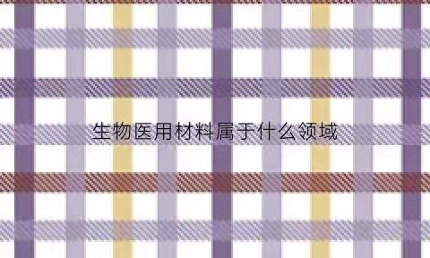 生物医用材料属于什么领域(生物医用材料属于什么领域类别)