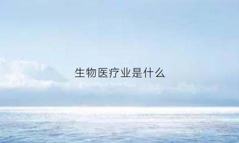 生物医疗业是什么(生物医疗业是什么行业)