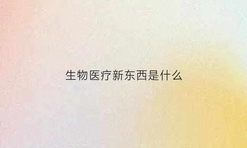 生物医疗新东西是什么(生物医疗是什么意思)