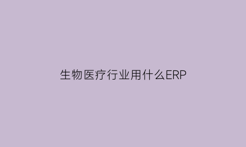 生物医疗行业用什么ERP(生物医疗行业分析)