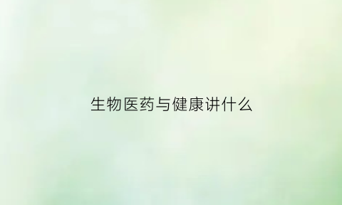 生物医药与健康讲什么(生物医学与健康)