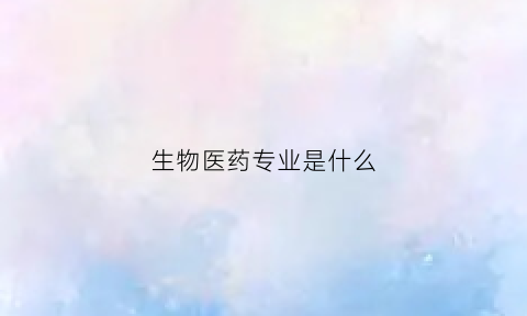 生物医药专业是什么(生物医药专业是什么学位类型)