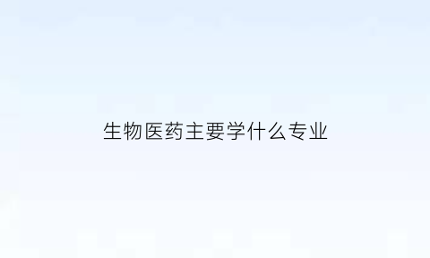 生物医药主要学什么专业(生物医药主要学什么专业的)