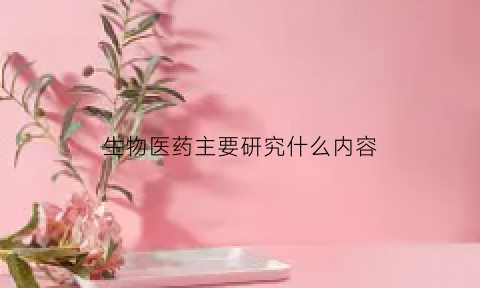 生物医药主要研究什么内容(生物医药研究范围)