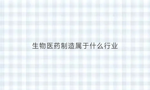 生物医药制造属于什么行业(生物制药属于医药制造吗)