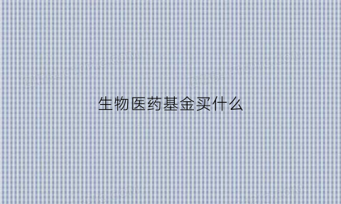 生物医药基金买什么(生物医药基金买什么基金好)