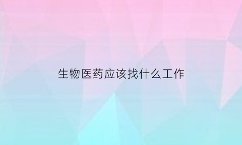 生物医药应该找什么工作(生物医药做什么)