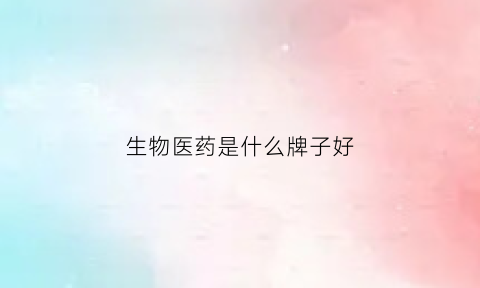 生物医药是什么牌子好(生物医药哪家强)