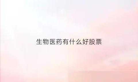 生物医药有什么好股票(生物医药板块股票前景)