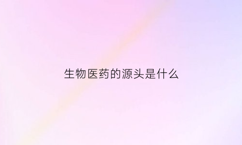 生物医药的源头是什么(生物医药的发展)