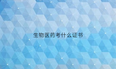 生物医药考什么证书(生物医药行业需要什么专业)