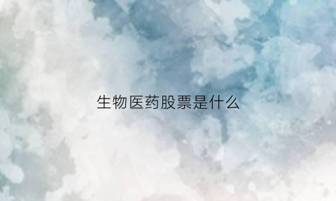 生物医药股票是什么(生物医药股票怎么跌了)