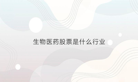 生物医药股票是什么行业(生物医药股票龙头一览)
