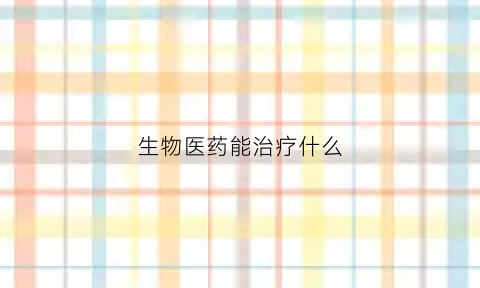 生物医药能治疗什么(生物医药包括哪些行业)