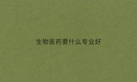 生物医药要什么专业好(生物医药专业就业方向)