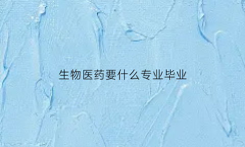 生物医药要什么专业毕业(生物医药要什么专业毕业才能考)