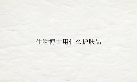 生物博士用什么护肤品(生物博士的出路)