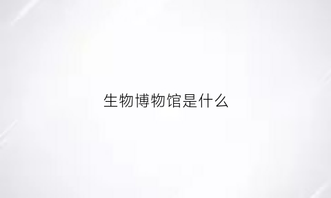 生物博物馆是什么(生物博物馆作文)
