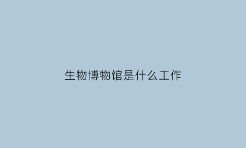 生物博物馆是什么工作(生物博物馆是什么工作内容)