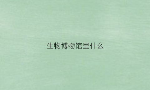 生物博物馆里什么(生物博物馆里什么东西最多)