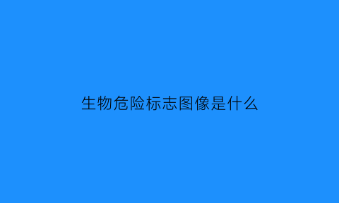 生物危险标志图像是什么(生物危险的标志图片是什么样的)