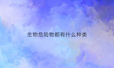 生物危险物都有什么种类(生物危险物都有什么种类图片)