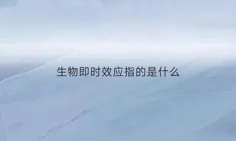 生物即时效应指的是什么(生物钟效应是什么意思)