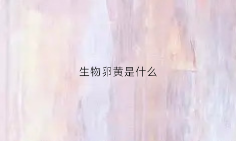 生物卵黄是什么(卵黄由什么组成)