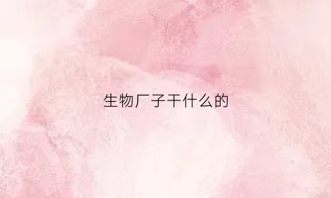 生物厂子干什么的(生物厂子干什么的工资高)