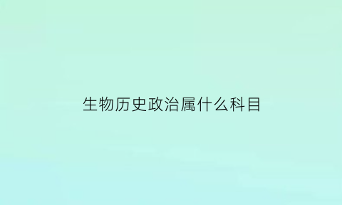 生物历史政治属什么科目(生物历史政治能报考什么专业和学校)