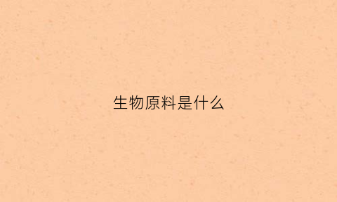 生物原料是什么(生物制品原料)