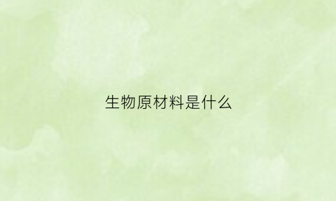 生物原材料是什么(生物原料药有哪些)