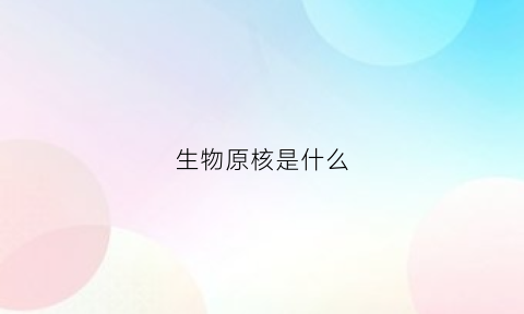 生物原核是什么(原核生物什么意思)