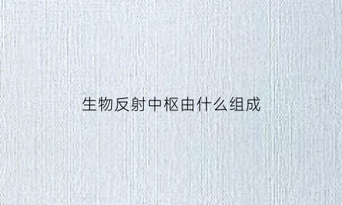 生物反射中枢由什么组成(生物反射中枢由什么组成的)