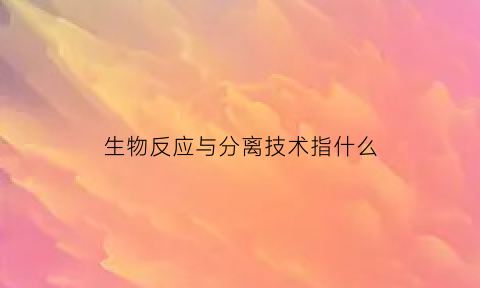 生物反应与分离技术指什么(生物反应过程流程图)