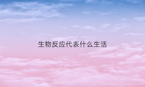 生物反应代表什么生活