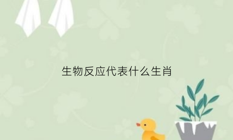 生物反应代表什么生肖(生物反应什么意思)