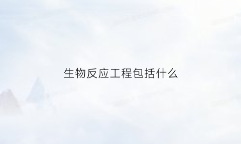 生物反应工程包括什么