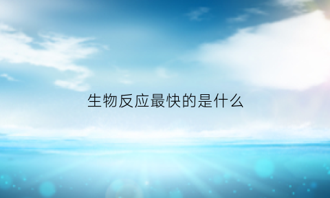 生物反应最快的是什么(反应能力最快的生物)