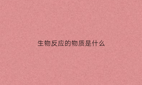 生物反应的物质是什么(生物反应的物质是什么意思)