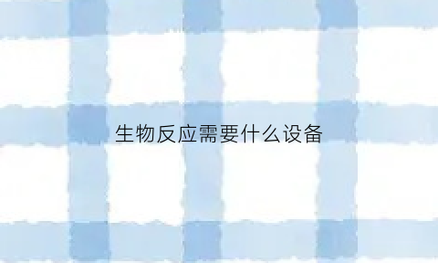 生物反应需要什么设备(生物反应器需要运用什么技术)