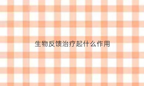 生物反馈治疗起什么作用(生物反馈治疗有副作用吗)